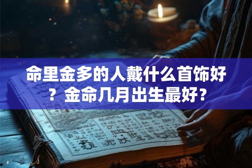命里金多的人戴什么首饰好？金命几月出生最好？