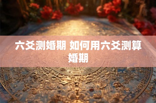六爻测婚期 如何用六爻测算婚期