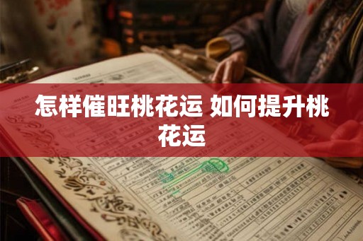 怎样催旺桃花运 如何提升桃花运