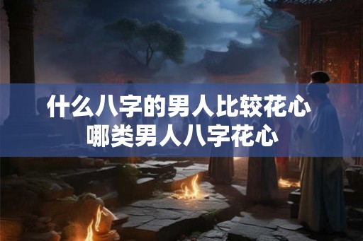 什么八字的男人比较花心 哪类男人八字花心