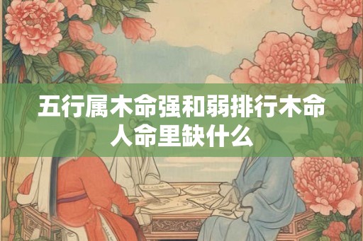 五行属木命强和弱排行木命人命里缺什么