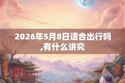 2026年5月8日适合出行吗,有什么讲究 2026年5月8日适合出行吗,有什么讲究