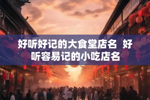 好听好记的大食堂店名  好听容易记的小吃店名