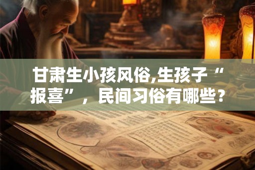 甘肃生小孩风俗,生孩子“报喜”，民间习俗有哪些？