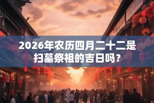 2026年农历四月二十二是扫墓祭祖的吉日吗？
