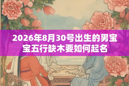 2026年8月30号出生的男宝宝五行缺木要如何起名
