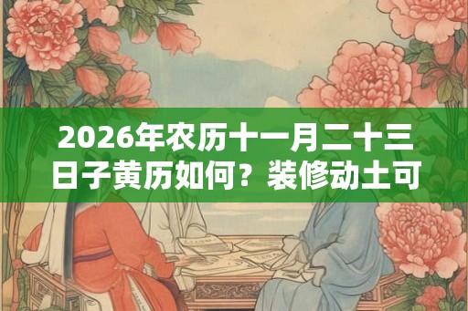 2026年农历十一月二十三日子黄历如何？装修动土可以吗？