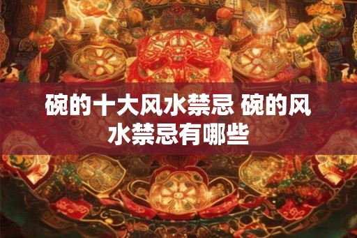 碗的十大风水禁忌 碗的风水禁忌有哪些