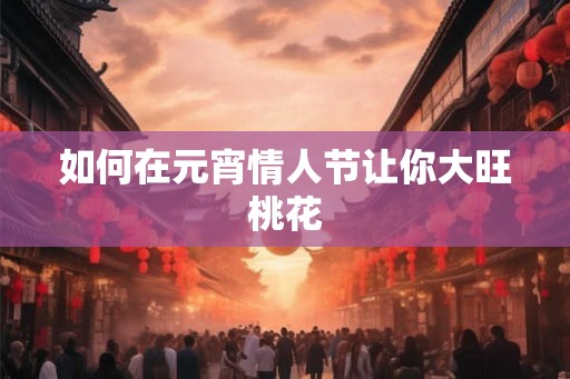 如何在元宵情人节让你大旺桃花 如何在元宵情人节让你大旺桃花