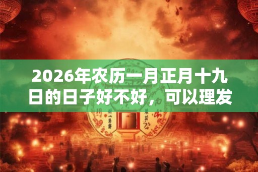 2026年农历一月正月十九日的日子好不好，可以理发吗？