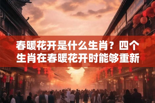 春暖花开是什么生肖？四个生肖在春暖花开时能够重新开始