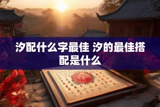 汐配什么字最佳 汐的最佳搭配是什么