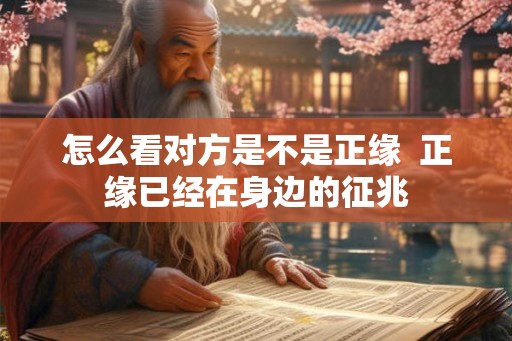怎么看对方是不是正缘  正缘已经在身边的征兆