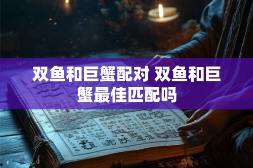 双鱼和巨蟹配对 双鱼和巨蟹最佳匹配吗 双鱼和巨蟹配对 双鱼和巨蟹最佳匹配吗