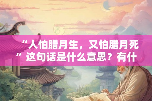 “人怕腊月生，又怕腊月死”这句话是什么意思？有什么说法？