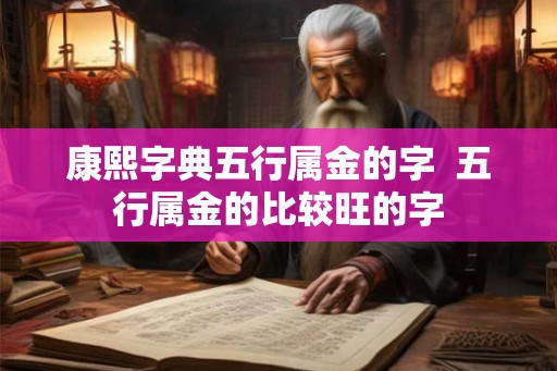 康熙字典五行属金的字 五行属金的比较旺的字 康熙字典五行属金的字 五行属金的比较旺的字