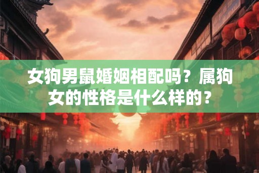 女狗男鼠婚姻相配吗?属狗女的性格是什么样的? 女狗男鼠婚姻相配吗?属狗女的性格是什么样的?