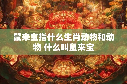 鼠来宝指什么生肖动物和动物 什么叫鼠来宝 鼠来宝指什么生肖动物和动物 什么叫鼠来宝
