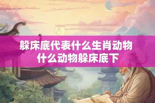 躲床底代表什么生肖动物 什么动物躲床底下