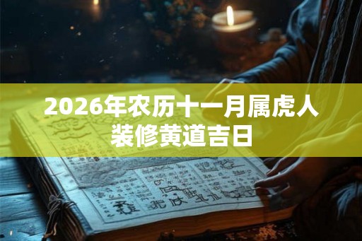 2026年农历十一月属虎人装修黄道吉日