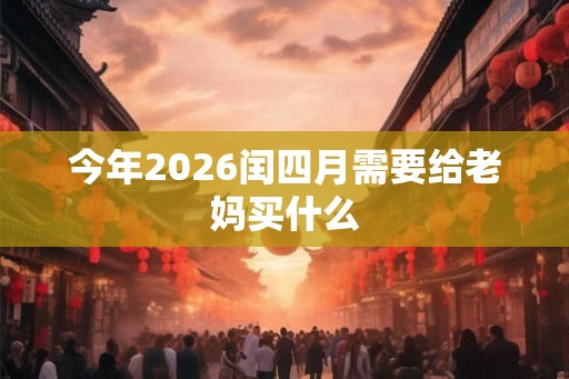 今年2026闰四月需要给老妈买什么