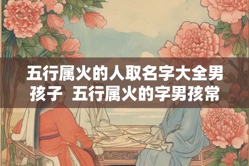 五行属火的人取名字大全男孩子  五行属火的字男孩常用