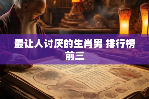 最让人讨厌的生肖男 排行榜前三