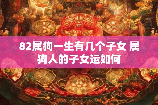 82属狗一生有几个子女 属狗人的子女运如何