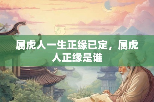 属虎人一生正缘已定,属虎人正缘是谁 属虎人一生正缘已定,属虎人正缘是谁