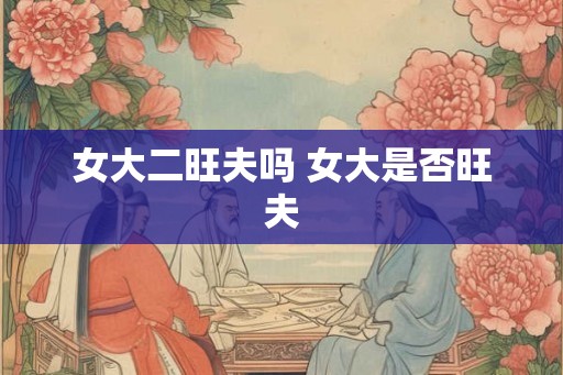 女大二旺夫吗 女大是否旺夫