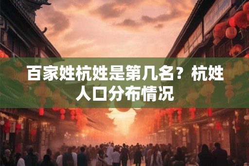 百家姓杭姓是第几名?杭姓人口分布情况 百家姓杭姓是第几名?杭姓人口分布情况