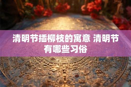 清明节插柳枝的寓意 清明节有哪些习俗