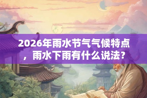 2026年雨水节气气候特点，雨水下雨有什么说法？