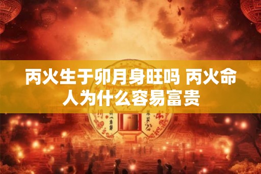 丙火生于卯月身旺吗 丙火命人为什么容易富贵