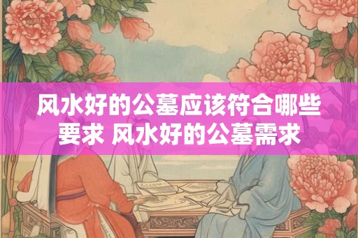 风水好的公墓应该符合哪些要求 风水好的公墓需求