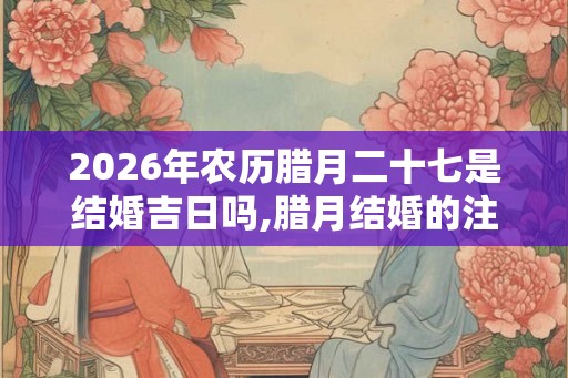2026年农历腊月二十七是结婚吉日吗,腊月结婚的注意事项 2026年农历腊月二十七是结婚吉日吗,腊月结婚的注意事项