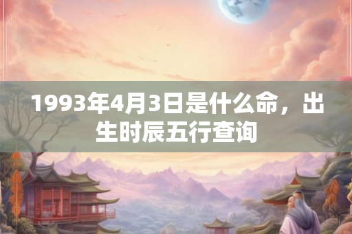 1993年4月3日是什么命，出生时辰五行查询