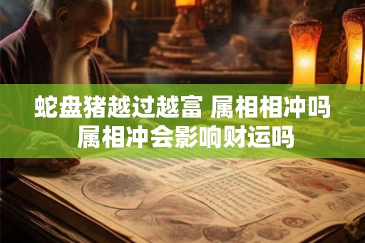 蛇盘猪越过越富 属相相冲吗 属相冲会影响财运吗