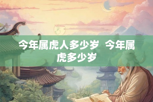 今年属虎人多少岁  今年属虎多少岁