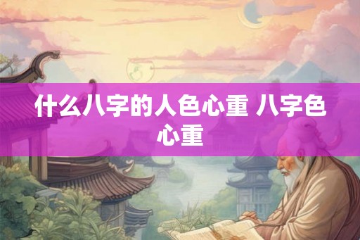 什么八字的人色心重 八字色心重