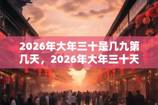2026年大年三十是几九第几天，2026年大年三十天气怎么样？