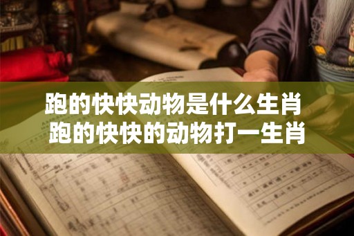 跑的快快动物是什么生肖 跑的快快的动物打一生肖 跑的快快动物是什么生肖 跑的快快的动物打一生肖