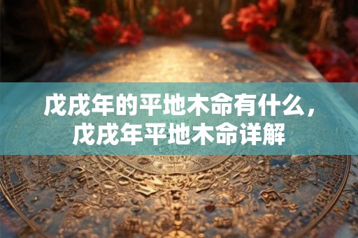 戊戌年的平地木命有什么，戊戌年平地木命详解