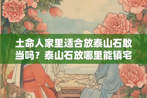 土命人家里适合放泰山石敢当吗？泰山石放哪里能镇宅发财？