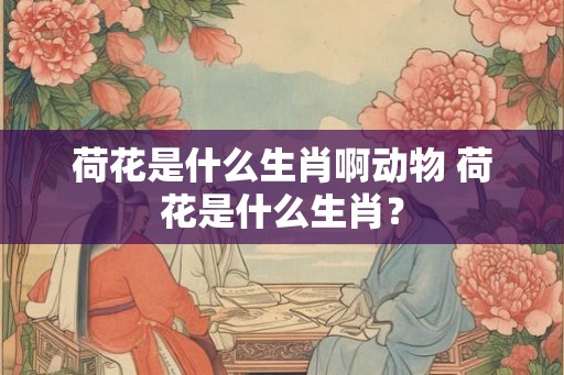 荷花是什么生肖啊动物 荷花是什么生肖? 荷花是什么生肖啊动物 荷花是什么生肖?