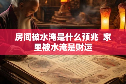 房间被水淹是什么预兆  家里被水淹是财运