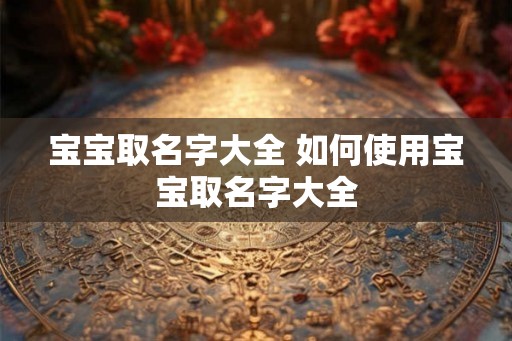 宝宝取名字大全 如何使用宝宝取名字大全