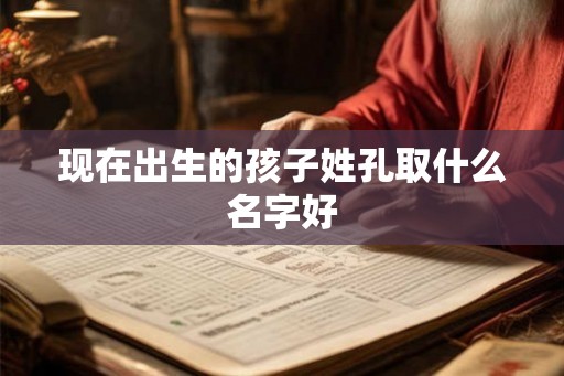 现在出生的孩子姓孔取什么名字好 现在出生的孩子姓孔取什么名字好