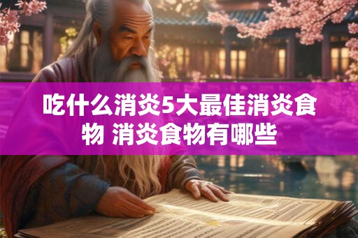 吃什么消炎5大最佳消炎食物 消炎食物有哪些 吃什么消炎5大最佳消炎食物 消炎食物有哪些