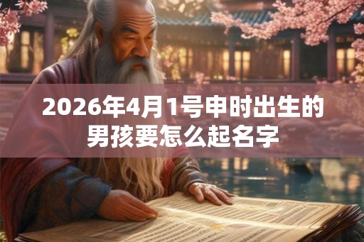 2026年4月1号申时出生的男孩要怎么起名字